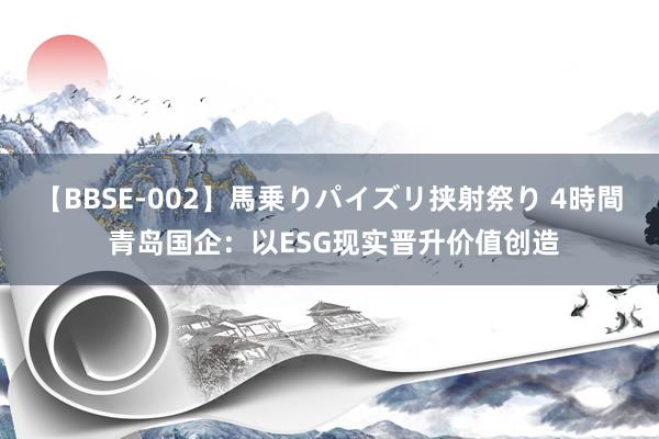 【BBSE-002】馬乗りパイズリ挟射祭り 4時間 青岛国企：以ESG现实晋升价值创造