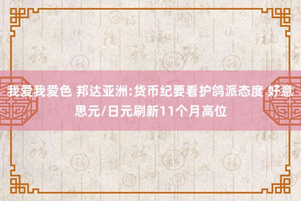 我爱我爱色 邦达亚洲:货币纪要看护鸽派态度 好意思元/日元刷新11个月高位