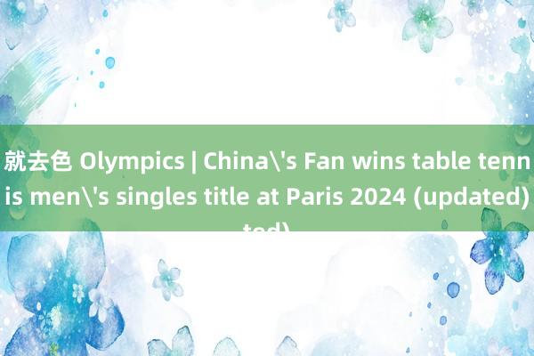 就去色 Olympics | China's Fan wins table tennis men's singles title at Paris 2024 (updated)