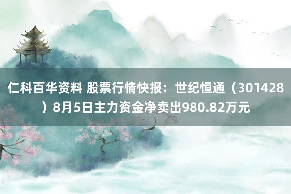 仁科百华资料 股票行情快报：世纪恒通（301428）8月5日主力资金净卖出980.82万元