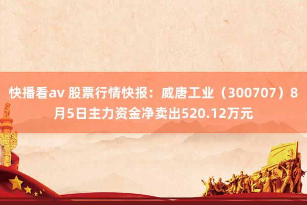 快播看av 股票行情快报：威唐工业（300707）8月5日主力资金净卖出520.12万元