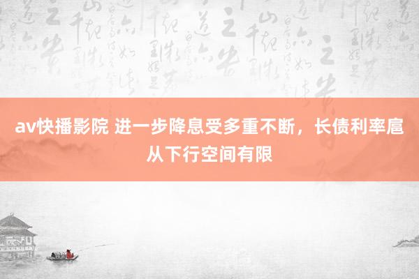 av快播影院 进一步降息受多重不断，长债利率扈从下行空间有限