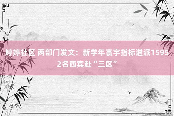 婷婷社区 两部门发文：新学年寰宇指标遴派15952名西宾赴“三区”