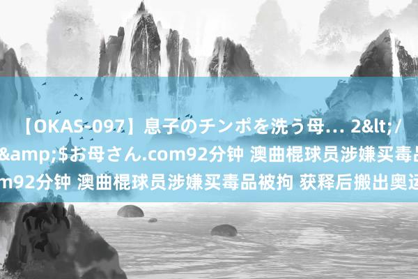 【OKAS-097】息子のチンポを洗う母… 2</a>2012-03-16ex&$お母さん.com92分钟 澳曲棍球员涉嫌买毒品被拘 获释后搬出奥运村