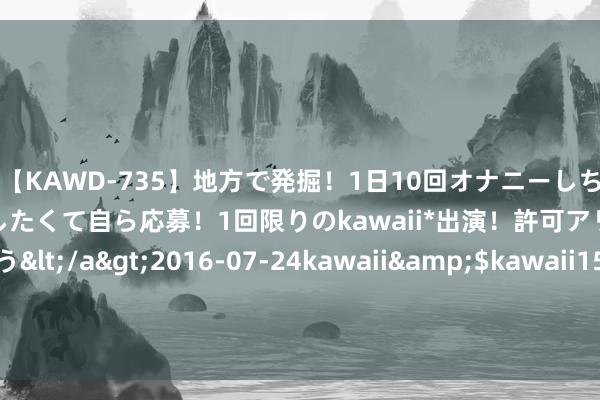 【KAWD-735】地方で発掘！1日10回オナニーしちゃう絶倫少女がセックスしたくて自ら応募！1回限りのkawaii*出演！許可アリAV発売 佐々木ゆう</a>2016-07-24kawaii&$kawaii151分钟 史上最火经典之作《万界神帝》，被安排的清通晓爽