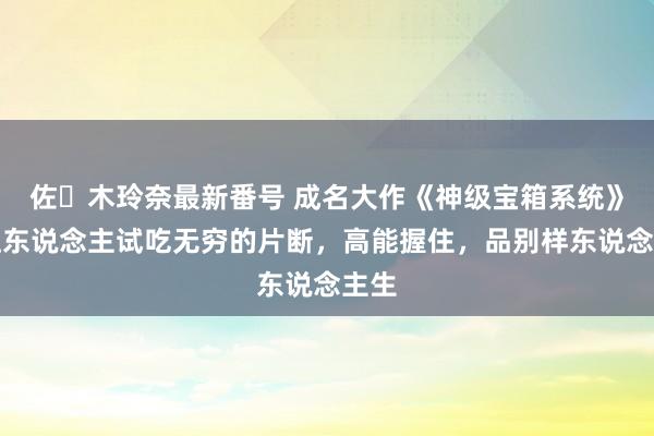 佐々木玲奈最新番号 成名大作《神级宝箱系统》，让东说念主试吃无穷的片断，高能握住，品别样东说念主生