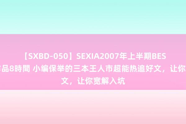 【SXBD-050】SEXIA2007年上半期BEST 全35作品8時間 小编保举的三本王人市超能热追好文，让你宽解入坑