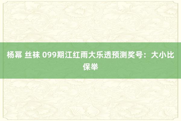 杨幂 丝袜 099期江红雨大乐透预测奖号：大小比保举
