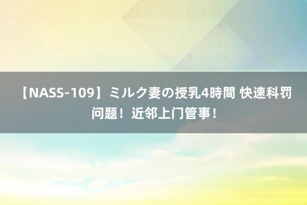 【NASS-109】ミルク妻の授乳4時間 快速科罚问题！近邻上门管事！