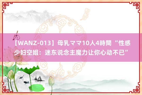 【WANZ-013】母乳ママ10人4時間 “性感少妇空姐：迷东说念主魔力让你心动不已”