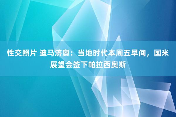 性交照片 迪马济奥：当地时代本周五早间，国米展望会签下帕拉西奥斯