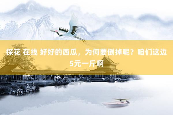 探花 在线 好好的西瓜,为何要倒掉呢?咱们这边5元一斤啊