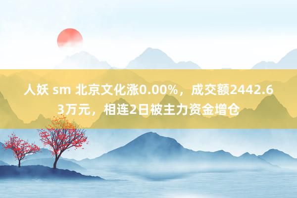 人妖 sm 北京文化涨0.00%，成交额2442.63万元，相连2日被主力资金增仓