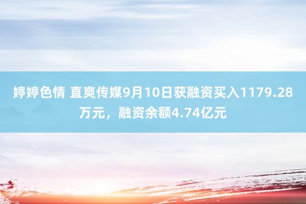 婷婷色情 直爽传媒9月10日获融资买入1179.28万元，融资余额4.74亿元