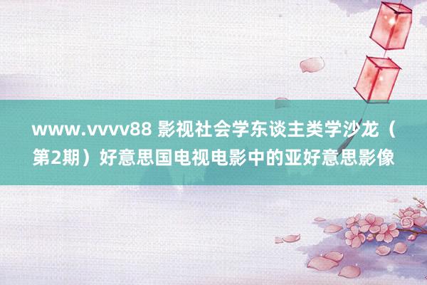 www.vvvv88 影视社会学东谈主类学沙龙(第2期)好意思国电视电影中的亚好意思影像