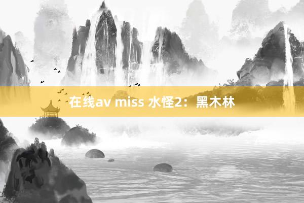 在线av miss 水怪2:黑木林