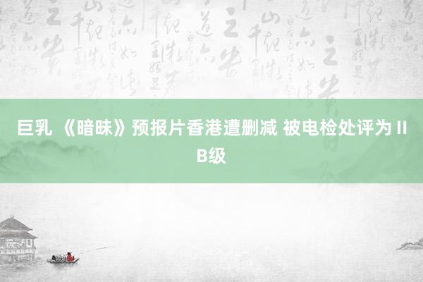 巨乳 《暗昧》预报片香港遭删减 被电检处评为ⅡB级