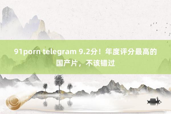 91porn telegram 9.2分！年度评分最高的国产片，不该错过