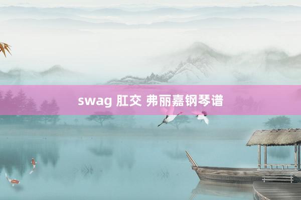 swag 肛交 弗丽嘉钢琴谱