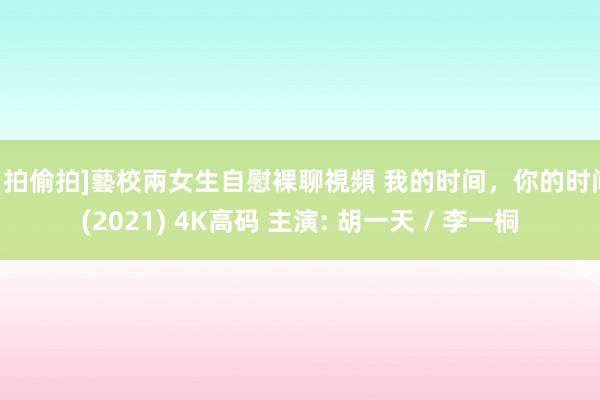 自拍偷拍]藝校兩女生自慰裸聊視頻 我的时间，你的时间 (2021) 4K高码 主演: 胡一天 / 李一桐