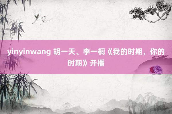 yinyinwang 胡一天、李一桐《我的时期，你的时期》开播