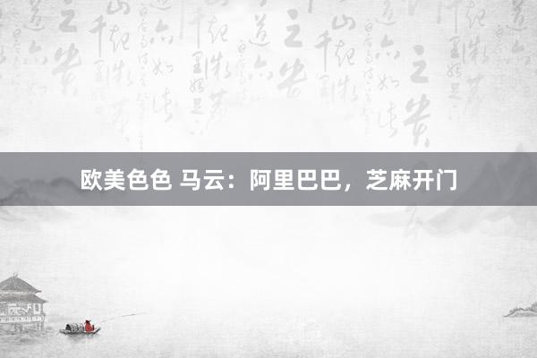 欧美色色 马云：阿里巴巴，芝麻开门