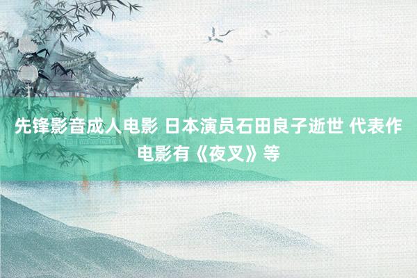 先锋影音成人电影 日本演员石田良子逝世 代表作电影有《夜叉》等