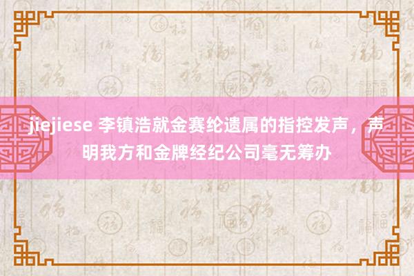 jiejiese 李镇浩就金赛纶遗属的指控发声，声明我方和金牌经纪公司毫无筹办