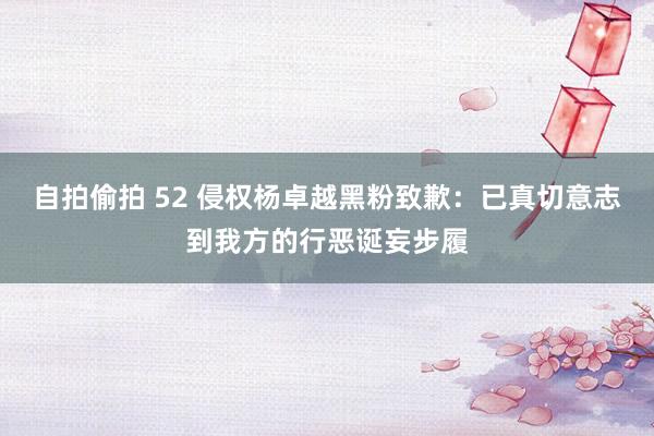 自拍偷拍 52 侵权杨卓越黑粉致歉：已真切意志到我方的行恶诞妄步履