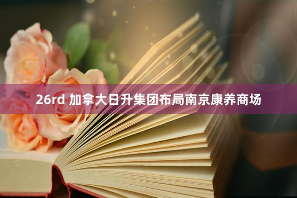 26rd 加拿大日升集团布局南京康养商场