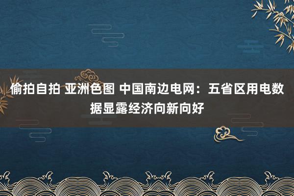 偷拍自拍 亚洲色图 中国南边电网：五省区用电数据显露经济向新向好