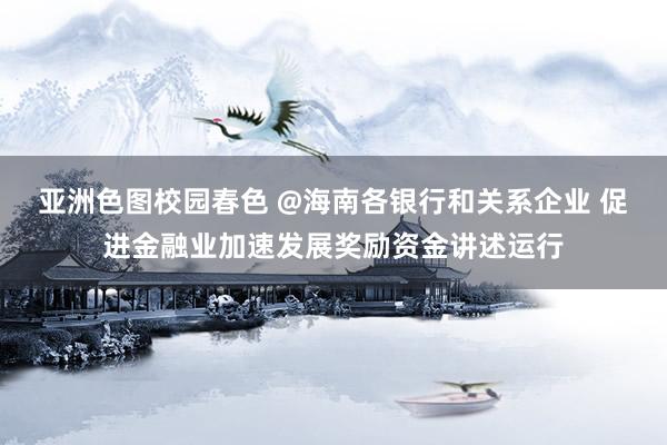 亚洲色图校园春色 @海南各银行和关系企业 促进金融业加速发展奖励资金讲述运行