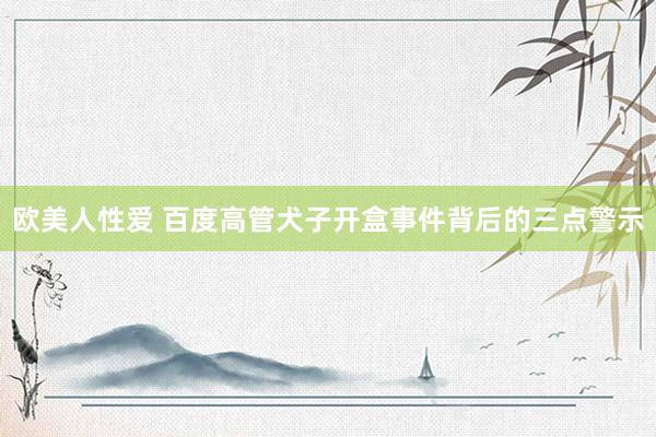 欧美人性爱 百度高管犬子开盒事件背后的三点警示