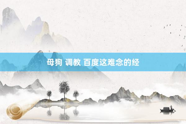 母狗 调教 百度这难念的经