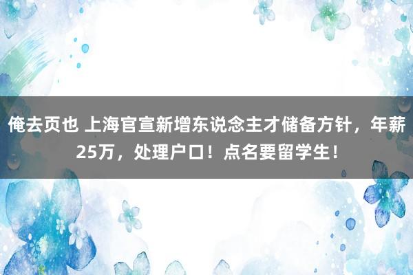 俺去页也 上海官宣新增东说念主才储备方针，年薪25万，处理户口！点名要留学生！