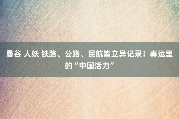 曼谷 人妖 铁路、公路、民航皆立异记录！春运里的“中国活力”