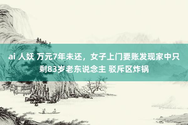 ai 人妖 万元7年未还，女子上门要账发现家中只剩83岁老东说念主 驳斥区炸锅