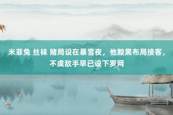 米菲兔 丝袜 赌局设在暴雪夜，他黢黑布局接客，不虞敌手早已设下罗网