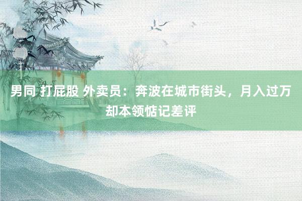 男同 打屁股 外卖员：奔波在城市街头，月入过万却本领惦记差评