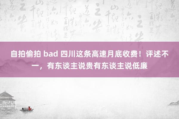 自拍偷拍 bad 四川这条高速月底收费！评述不一，有东谈主说贵有东谈主说低廉