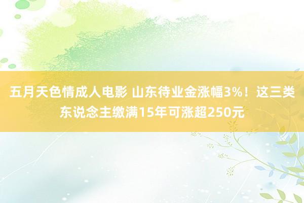 五月天色情成人电影 山东待业金涨幅3%！这三类东说念主缴满15年可涨超250元