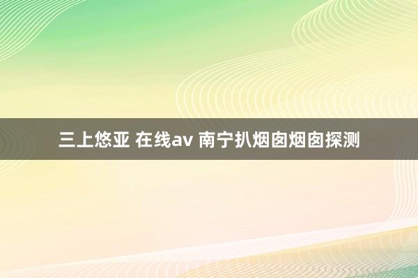 三上悠亚 在线av 南宁扒烟囱烟囱探测