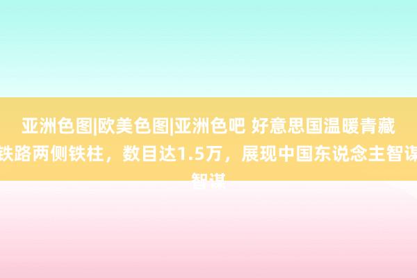 亚洲色图|欧美色图|亚洲色吧 好意思国温暖青藏铁路两侧铁柱，数目达1.5万，展现中国东说念主智谋
