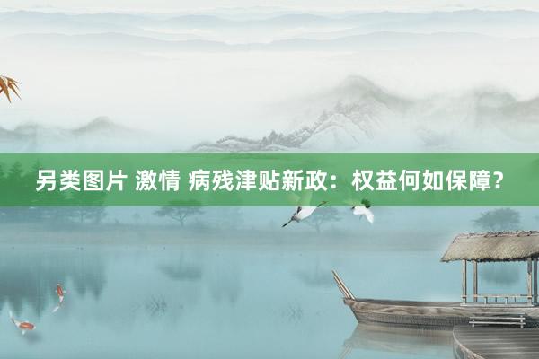 另类图片 激情 病残津贴新政：权益何如保障？