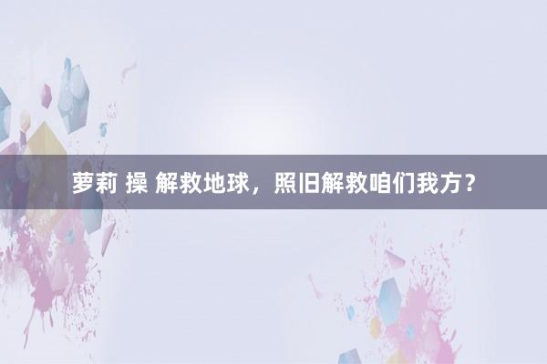 萝莉 操 解救地球，照旧解救咱们我方？