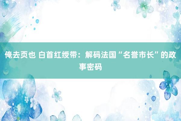 俺去页也 白首红绶带：解码法国“名誉市长”的政事密码