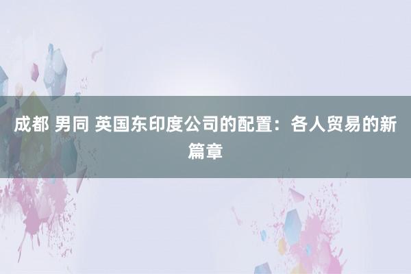 成都 男同 英国东印度公司的配置：各人贸易的新篇章