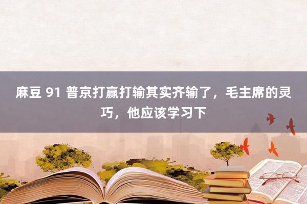 麻豆 91 普京打赢打输其实齐输了，毛主席的灵巧，他应该学习下