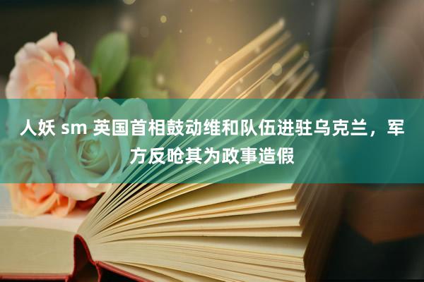 人妖 sm 英国首相鼓动维和队伍进驻乌克兰，军方反呛其为政事造假