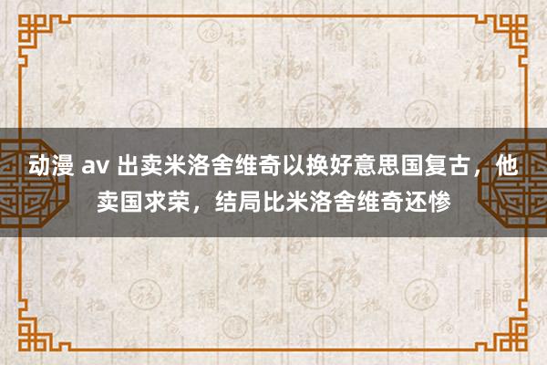 动漫 av 出卖米洛舍维奇以换好意思国复古，他卖国求荣，结局比米洛舍维奇还惨